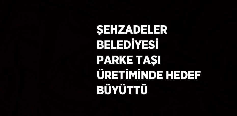 ŞEHZADELER BELEDİYESİ PARKE TAŞI ÜRETİMİNDE HEDEF BÜYÜTTÜ