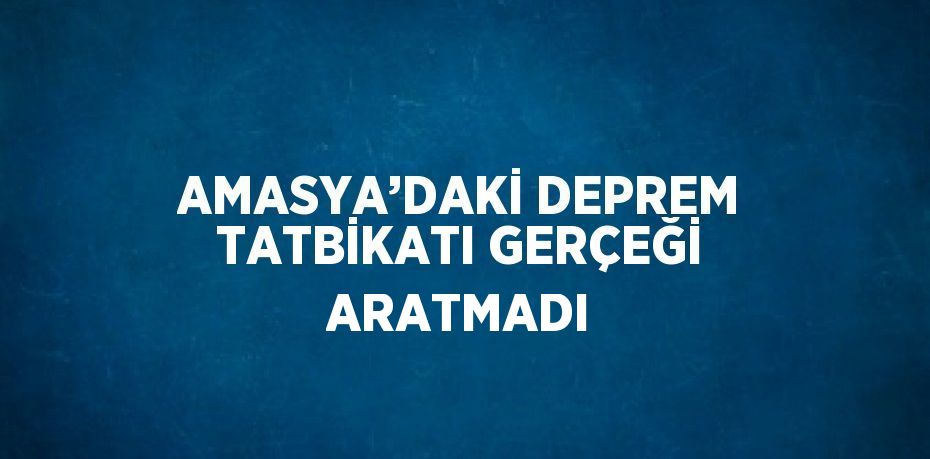 AMASYA’DAKİ DEPREM TATBİKATI GERÇEĞİ ARATMADI