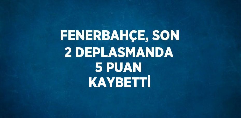 FENERBAHÇE, SON 2 DEPLASMANDA 5 PUAN KAYBETTİ