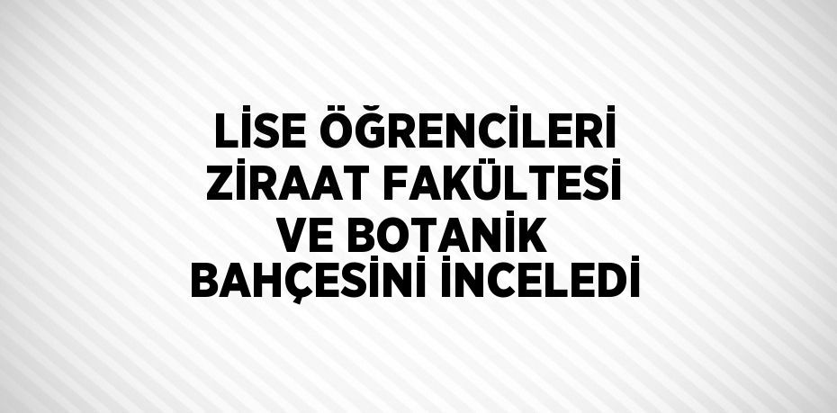 LİSE ÖĞRENCİLERİ ZİRAAT FAKÜLTESİ VE BOTANİK BAHÇESİNİ İNCELEDİ