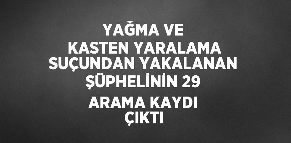 YAĞMA VE KASTEN YARALAMA SUÇUNDAN YAKALANAN ŞÜPHELİNİN 29 ARAMA KAYDI ÇIKTI