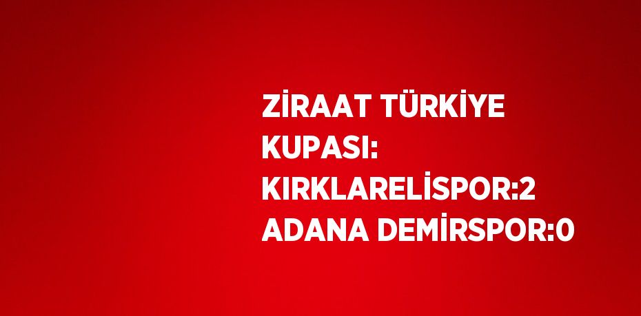 ZİRAAT TÜRKİYE KUPASI: KIRKLARELİSPOR:2 ADANA DEMİRSPOR:0