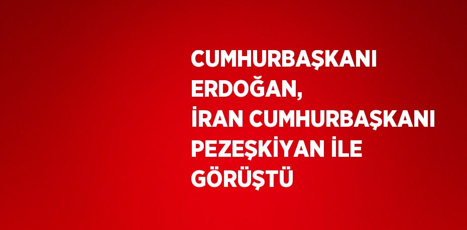 CUMHURBAŞKANI ERDOĞAN, İRAN CUMHURBAŞKANI PEZEŞKİYAN İLE GÖRÜŞTÜ