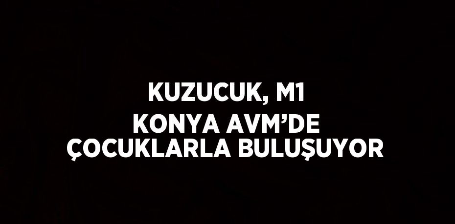 KUZUCUK, M1 KONYA AVM’DE ÇOCUKLARLA BULUŞUYOR