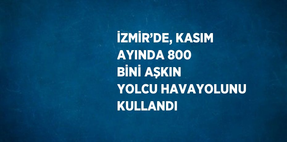 İZMİR’DE, KASIM AYINDA 800 BİNİ AŞKIN YOLCU HAVAYOLUNU KULLANDI