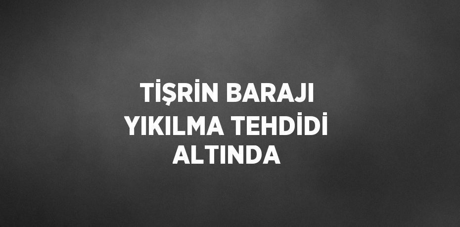 TİŞRİN BARAJI YIKILMA TEHDİDİ ALTINDA