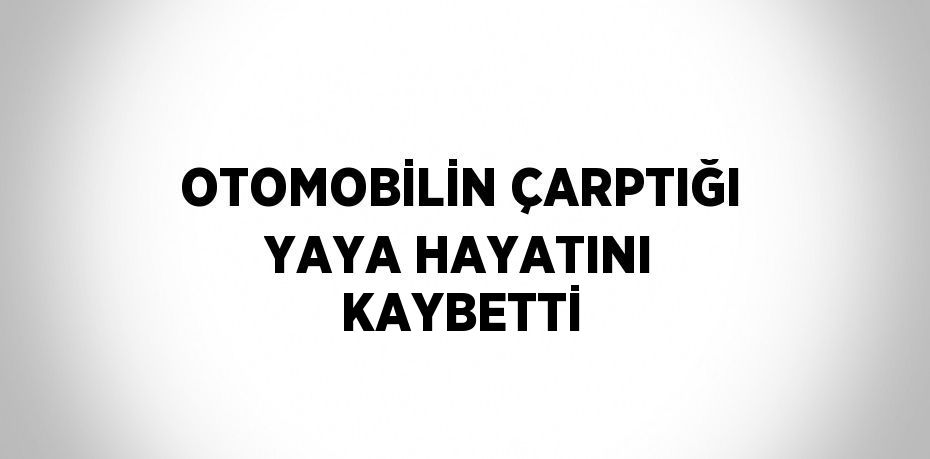 OTOMOBİLİN ÇARPTIĞI YAYA HAYATINI KAYBETTİ