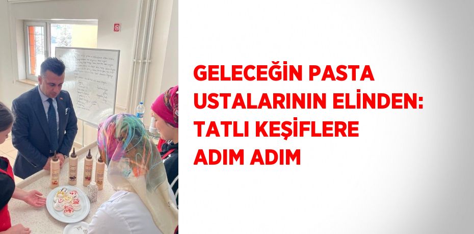 GELECEĞİN PASTA USTALARININ ELİNDEN: TATLI KEŞİFLERE ADIM ADIM