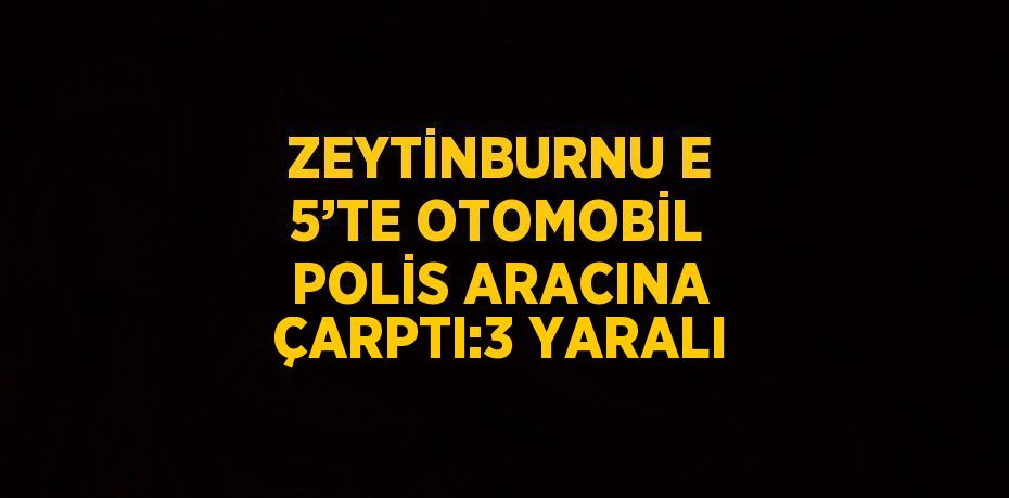 ZEYTİNBURNU E 5’TE OTOMOBİL POLİS ARACINA ÇARPTI:3 YARALI