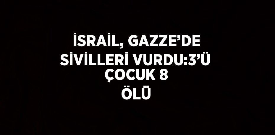 İSRAİL, GAZZE’DE SİVİLLERİ VURDU:3’Ü ÇOCUK 8 ÖLÜ