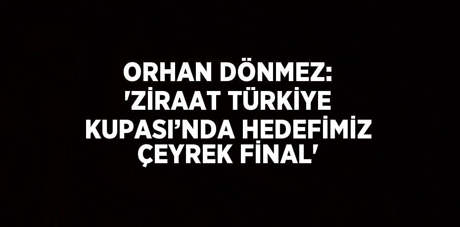 ORHAN DÖNMEZ: 'ZİRAAT TÜRKİYE KUPASI’NDA HEDEFİMİZ ÇEYREK FİNAL'