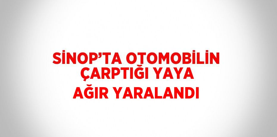 SİNOP’TA OTOMOBİLİN ÇARPTIĞI YAYA AĞIR YARALANDI