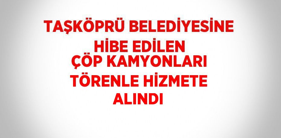 TAŞKÖPRÜ BELEDİYESİNE HİBE EDİLEN ÇÖP KAMYONLARI TÖRENLE HİZMETE ALINDI