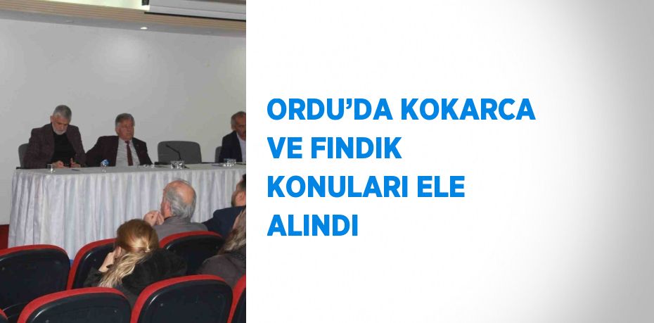 ORDU’DA KOKARCA VE FINDIK KONULARI ELE ALINDI