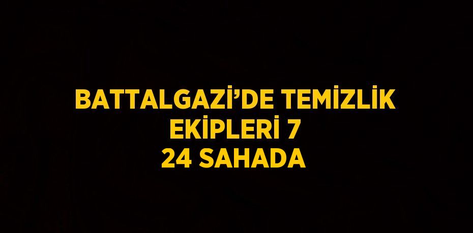 BATTALGAZİ’DE TEMİZLİK EKİPLERİ 7 24 SAHADA