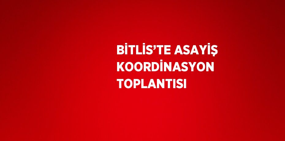 BİTLİS’TE ASAYİŞ KOORDİNASYON TOPLANTISI