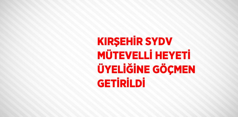 KIRŞEHİR SYDV MÜTEVELLİ HEYETİ ÜYELİĞİNE GÖÇMEN GETİRİLDİ