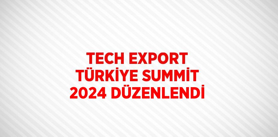 TECH EXPORT TÜRKİYE SUMMİT 2024 DÜZENLENDİ