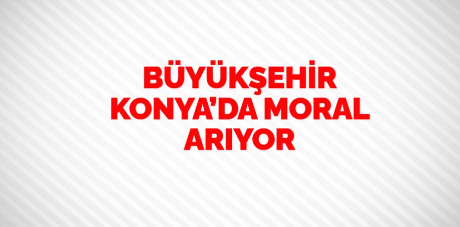 BÜYÜKŞEHİR KONYA’DA MORAL ARIYOR