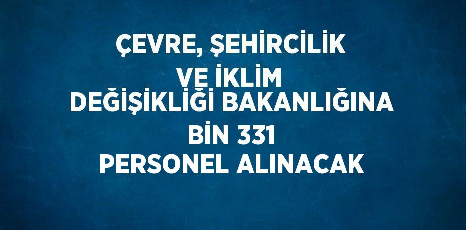 ÇEVRE, ŞEHİRCİLİK VE İKLİM DEĞİŞİKLİĞİ BAKANLIĞINA BİN 331 PERSONEL ALINACAK