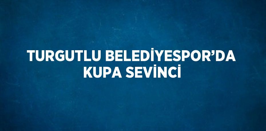 TURGUTLU BELEDİYESPOR’DA KUPA SEVİNCİ