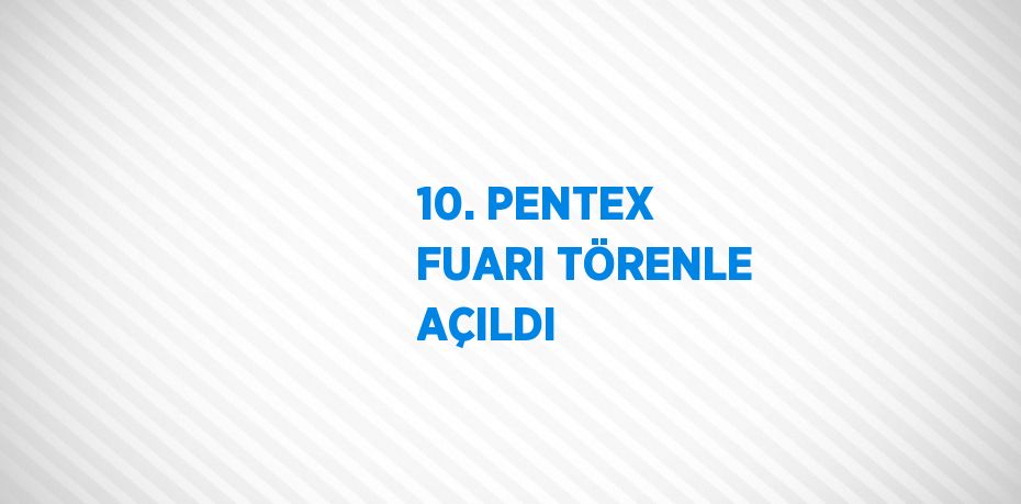 10. PENTEX FUARI TÖRENLE AÇILDI