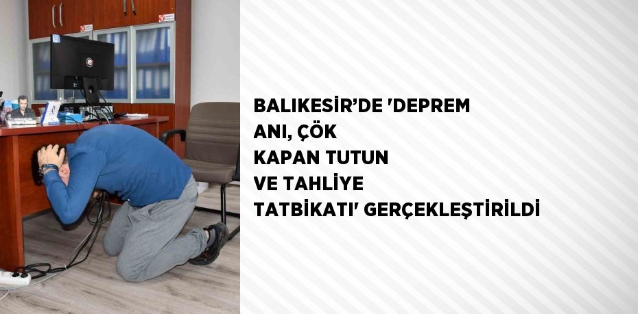 BALIKESİR’DE 'DEPREM ANI, ÇÖK KAPAN TUTUN VE TAHLİYE TATBİKATI' GERÇEKLEŞTİRİLDİ