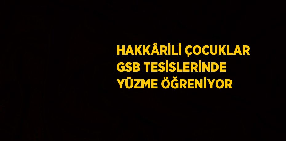 HAKKÂRİLİ ÇOCUKLAR GSB TESİSLERİNDE YÜZME ÖĞRENİYOR