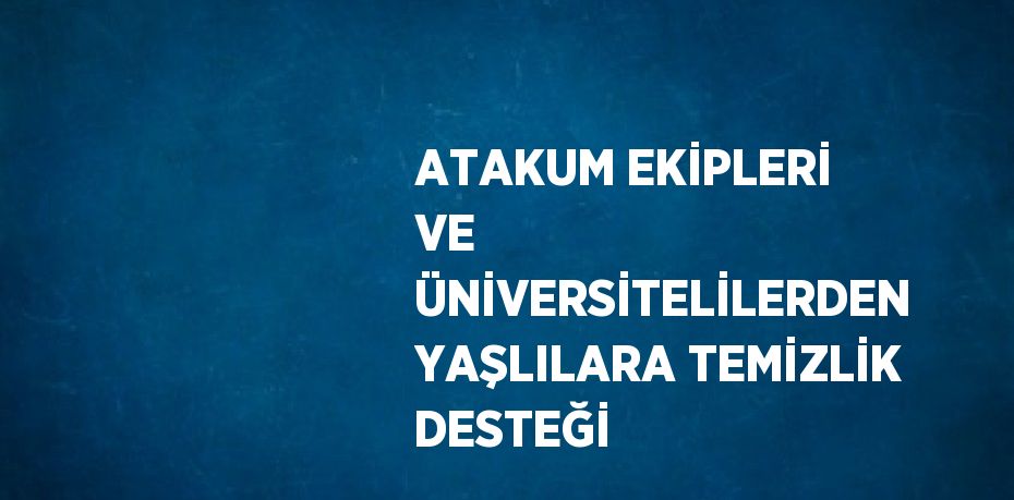 ATAKUM EKİPLERİ VE ÜNİVERSİTELİLERDEN YAŞLILARA TEMİZLİK DESTEĞİ