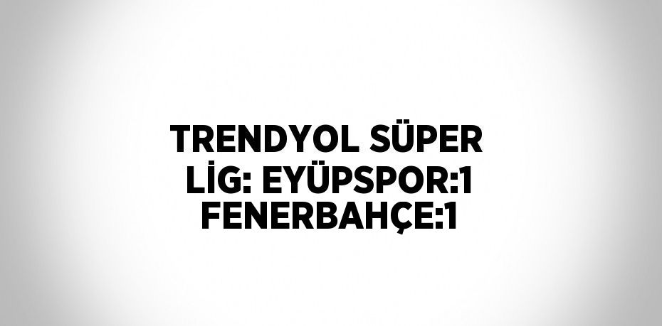 TRENDYOL SÜPER LİG: EYÜPSPOR:1 FENERBAHÇE:1