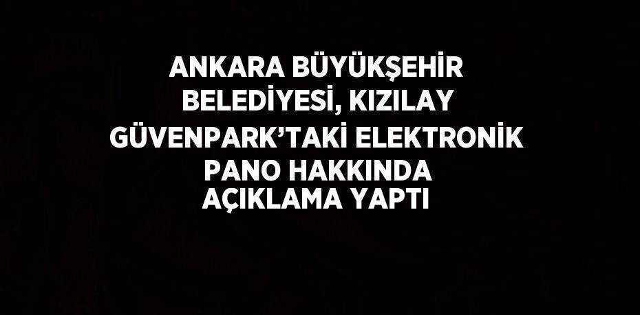 ANKARA BÜYÜKŞEHİR BELEDİYESİ, KIZILAY GÜVENPARK’TAKİ ELEKTRONİK PANO HAKKINDA AÇIKLAMA YAPTI