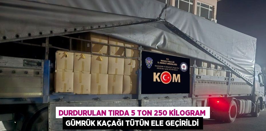 DURDURULAN TIRDA 5 TON 250 KİLOGRAM GÜMRÜK KAÇAĞI TÜTÜN ELE GEÇİRİLDİ