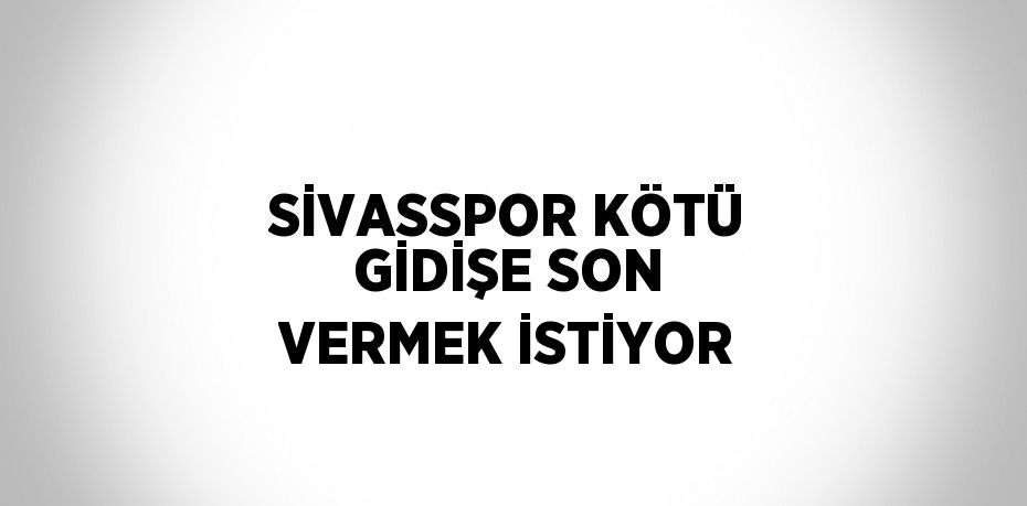 SİVASSPOR KÖTÜ GİDİŞE SON VERMEK İSTİYOR