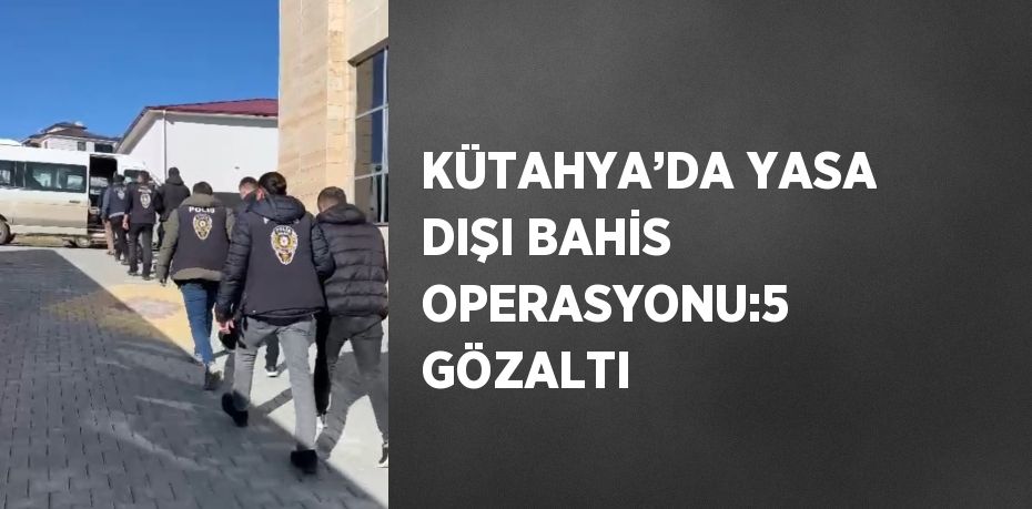 KÜTAHYA’DA YASA DIŞI BAHİS OPERASYONU:5 GÖZALTI