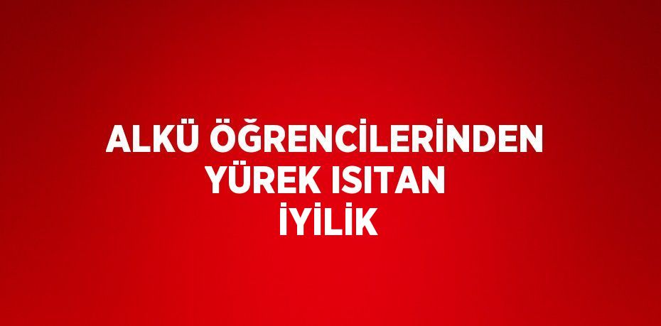 ALKÜ ÖĞRENCİLERİNDEN YÜREK ISITAN İYİLİK