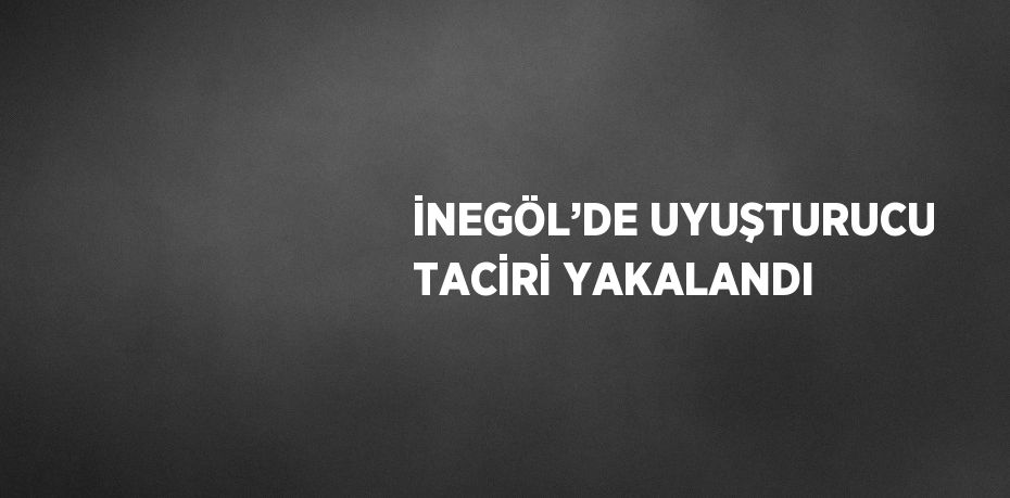 İNEGÖL’DE UYUŞTURUCU TACİRİ YAKALANDI