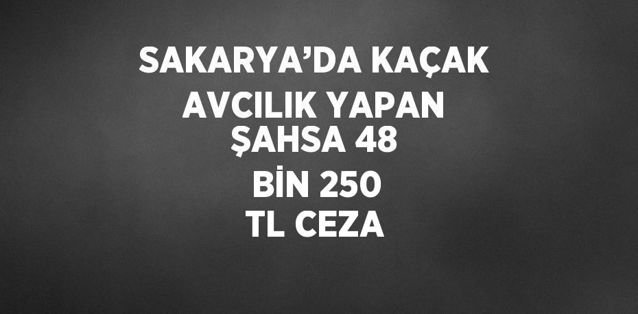 SAKARYA’DA KAÇAK AVCILIK YAPAN ŞAHSA 48 BİN 250 TL CEZA