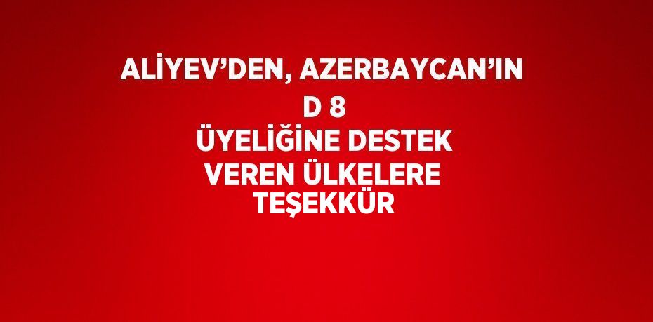 ALİYEV’DEN, AZERBAYCAN’IN D 8 ÜYELİĞİNE DESTEK VEREN ÜLKELERE TEŞEKKÜR