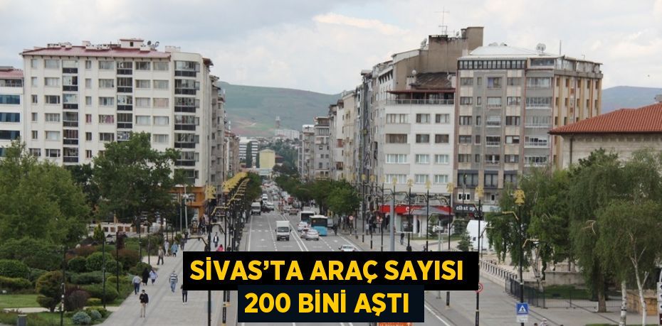 SİVAS’TA ARAÇ SAYISI 200 BİNİ AŞTI