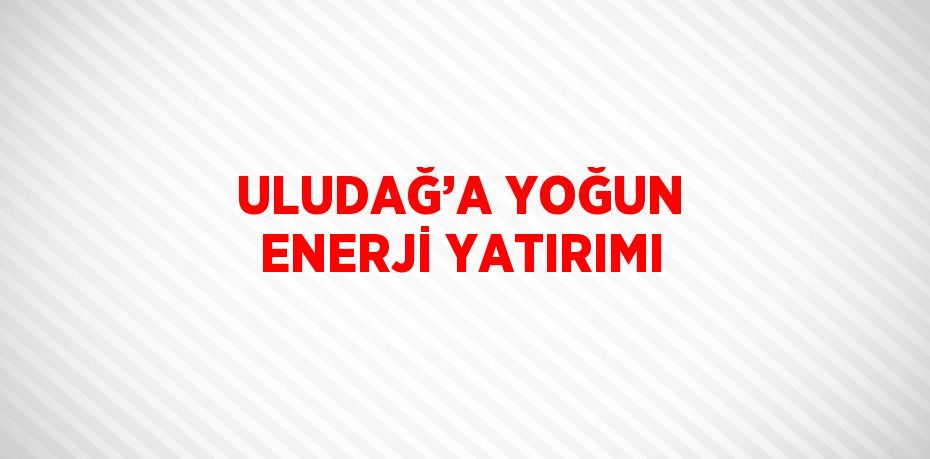 ULUDAĞ’A YOĞUN ENERJİ YATIRIMI