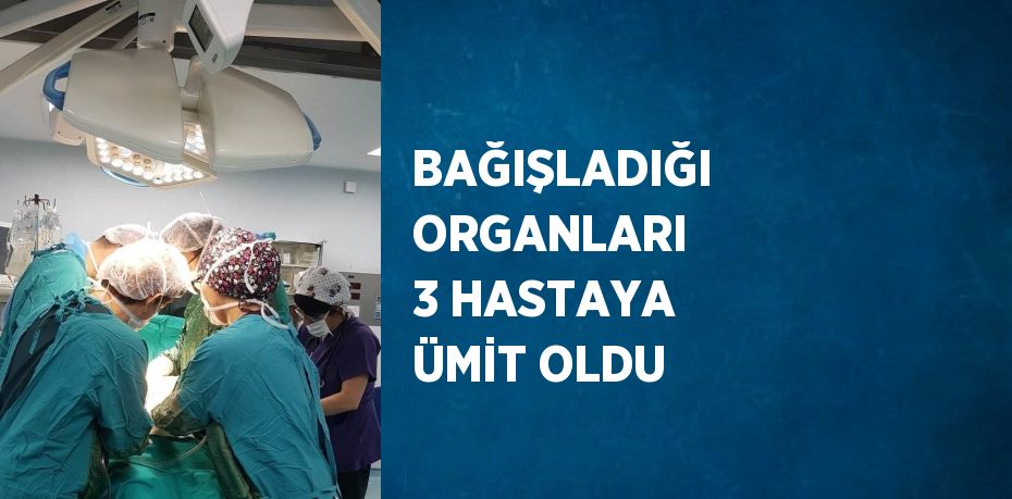 BAĞIŞLADIĞI ORGANLARI 3 HASTAYA ÜMİT OLDU