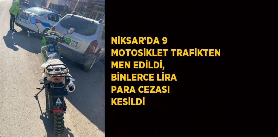 NİKSAR’DA 9 MOTOSİKLET TRAFİKTEN MEN EDİLDİ, BİNLERCE LİRA PARA CEZASI KESİLDİ