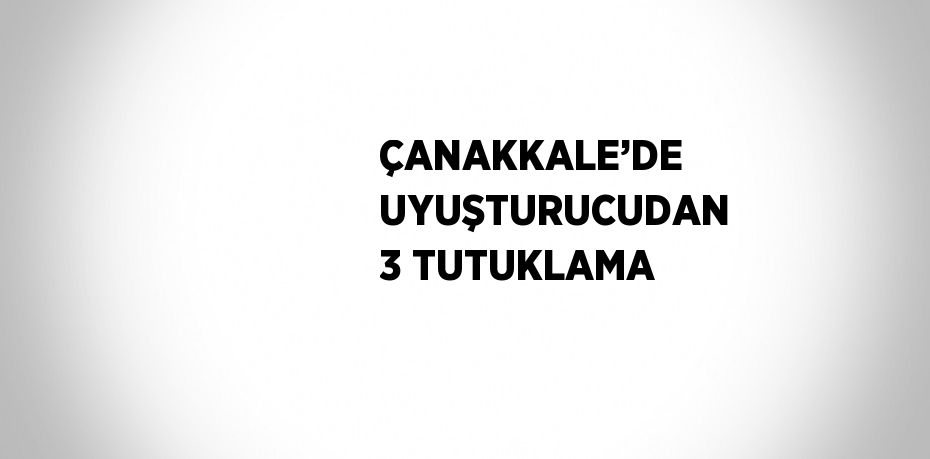 ÇANAKKALE’DE UYUŞTURUCUDAN 3 TUTUKLAMA