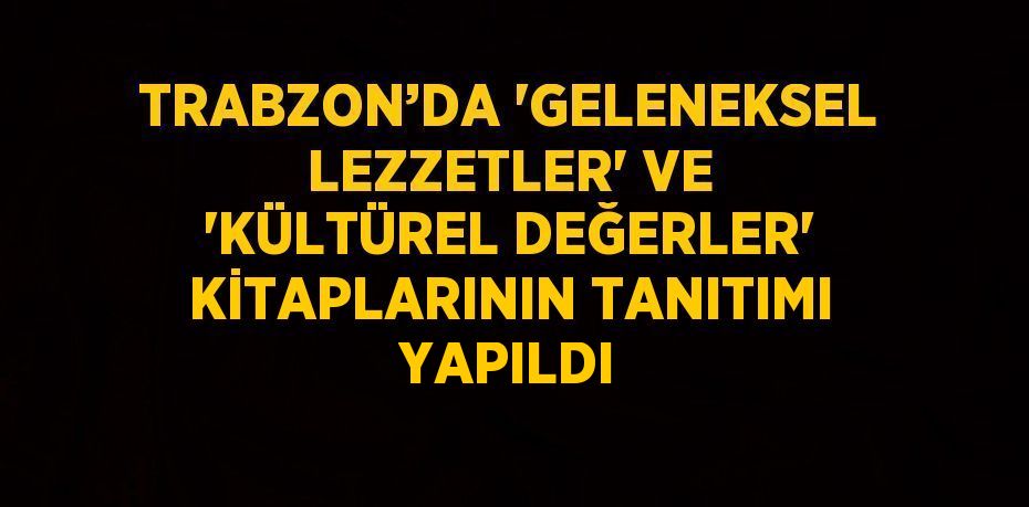 TRABZON’DA 'GELENEKSEL LEZZETLER' VE 'KÜLTÜREL DEĞERLER' KİTAPLARININ TANITIMI YAPILDI