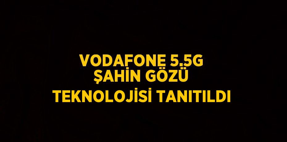 VODAFONE 5.5G ŞAHİN GÖZÜ TEKNOLOJİSİ TANITILDI