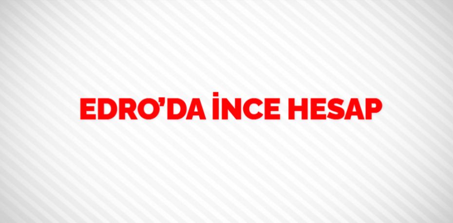 EDRO’DA İNCE HESAP