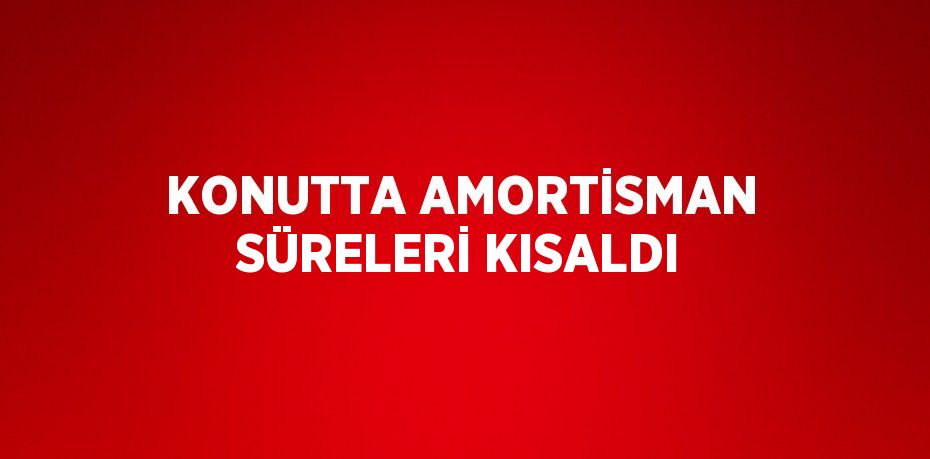 KONUTTA AMORTİSMAN SÜRELERİ KISALDI