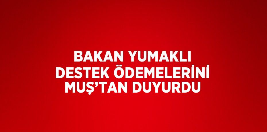 BAKAN YUMAKLI DESTEK ÖDEMELERİNİ MUŞ’TAN DUYURDU