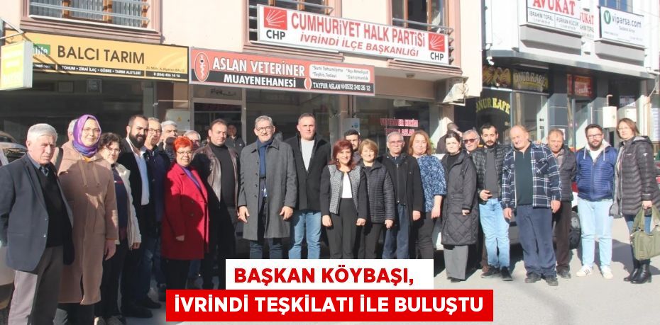 BAŞKAN KÖYBAŞI,   İVRİNDİ TEŞKİLATI İLE BULUŞTU