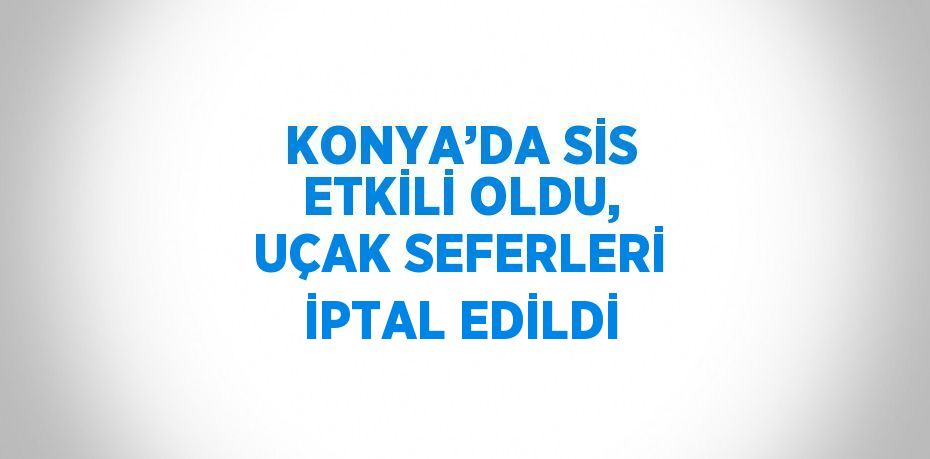 KONYA’DA SİS ETKİLİ OLDU, UÇAK SEFERLERİ İPTAL EDİLDİ